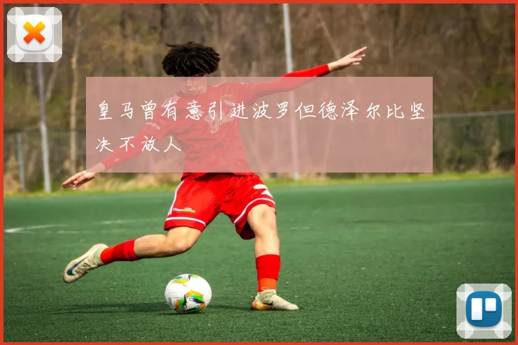 皇马曾有意引进波罗但德泽尔比坚决不放人
