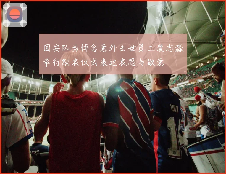 国安队为悼念意外去世员工裴志淼举行默哀仪式表达哀思与敬意