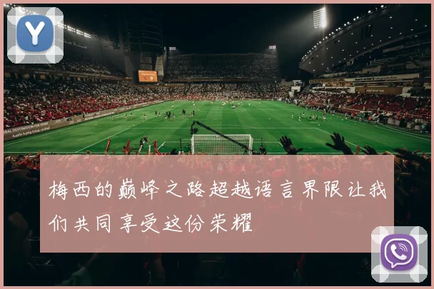 梅西的巅峰之路超越语言界限让我们共同享受这份荣耀