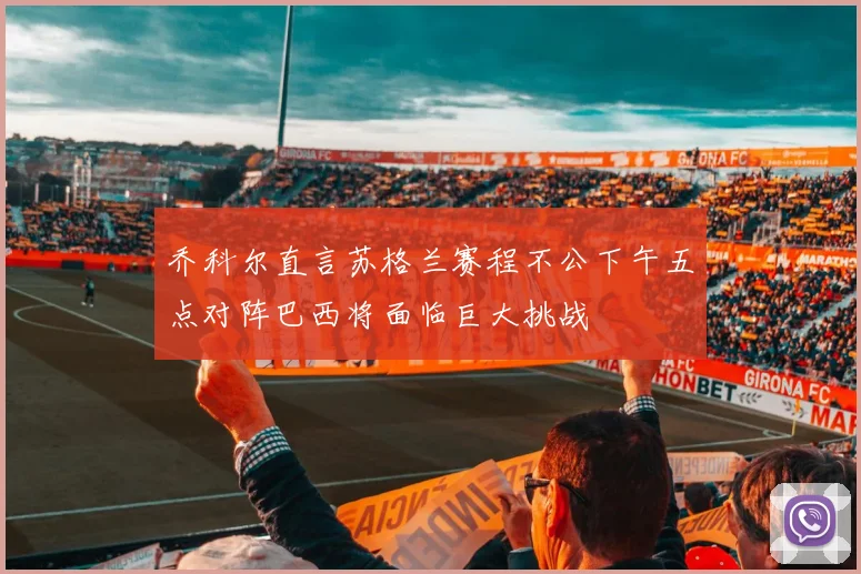 乔科尔直言苏格兰赛程不公下午五点对阵巴西将面临巨大挑战