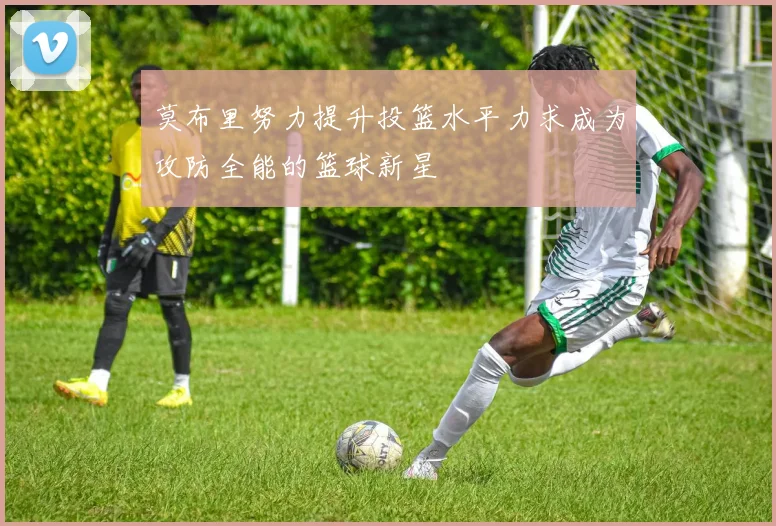 莫布里努力提升投篮水平力求成为攻防全能的篮球新星