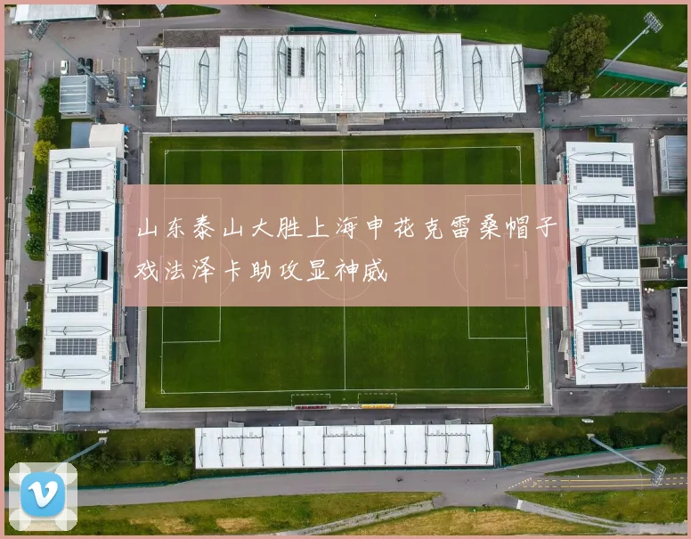 山东泰山大胜上海申花克雷桑帽子戏法泽卡助攻显神威