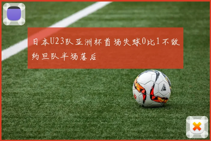 日本U23队亚洲杯首场失球0比1不敌约旦队半场落后