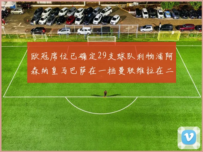 欧冠席位已确定29支球队利物浦阿森纳皇马巴萨在一档曼联维拉在二档