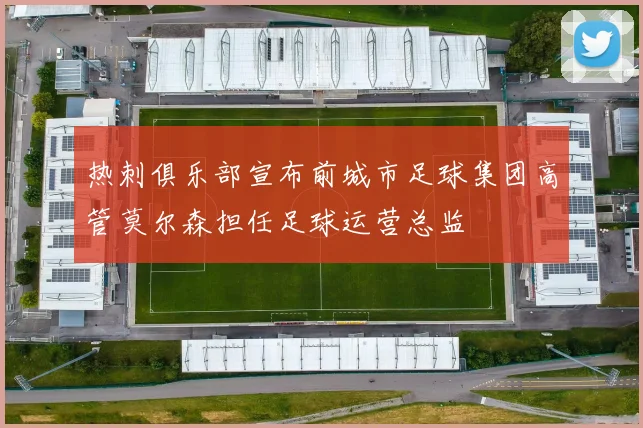 热刺俱乐部宣布前城市足球集团高管莫尔森担任足球运营总监