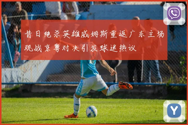 昔日绝杀英雄威姆斯重返广东主场观战京粤对决引发球迷热议