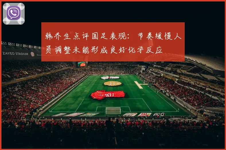 韩乔生点评国足表现：节奏缓慢人员调整未能形成良好化学反应