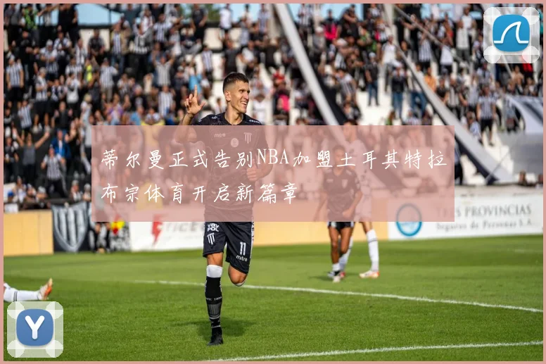 蒂尔曼正式告别NBA加盟土耳其特拉布宗体育开启新篇章