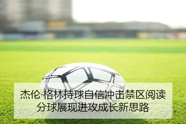 杰伦·格林持球自信冲击禁区阅读分球展现进攻成长新思路
